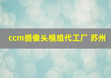 ccm摄像头模组代工厂 苏州